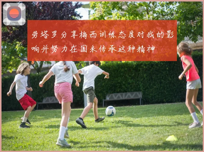 劳塔罗分享梅西训练态度对我的影响并努力在国米传承这种精神