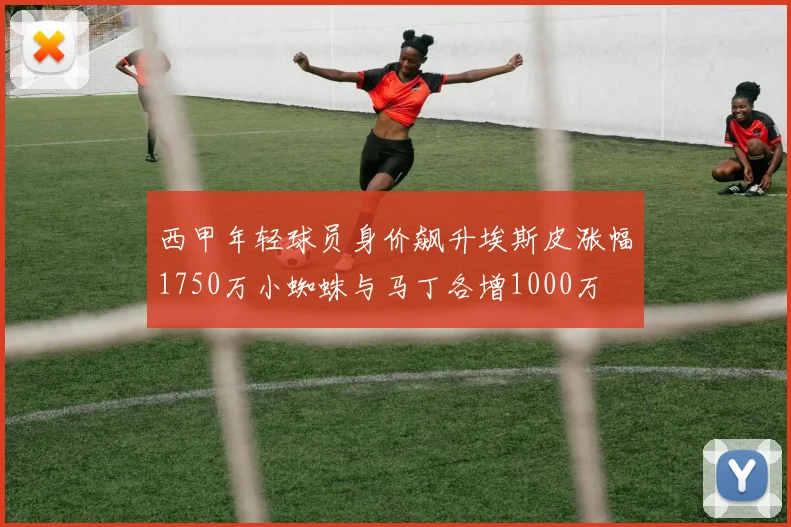 西甲年轻球员身价飙升埃斯皮涨幅1750万小蜘蛛与马丁各增1000万