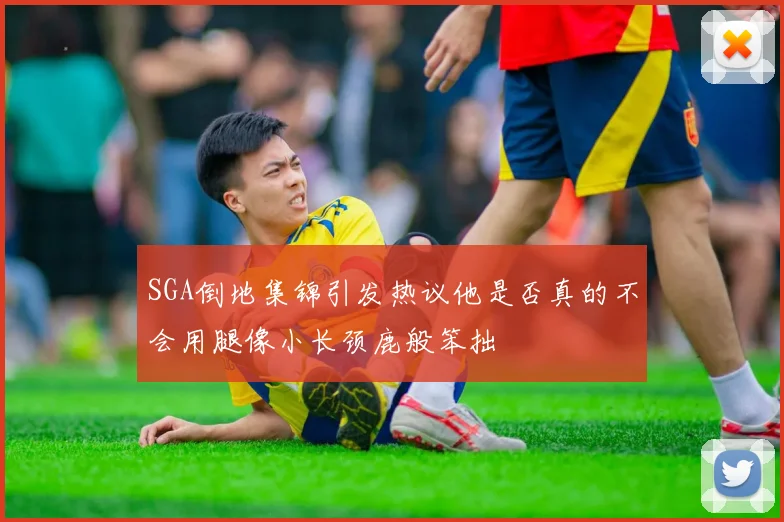 SGA倒地集锦引发热议他是否真的不会用腿像小长颈鹿般笨拙