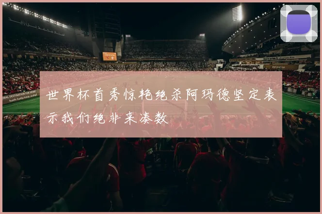 世界杯首秀惊艳绝杀阿玛德坚定表示我们绝非来凑数
