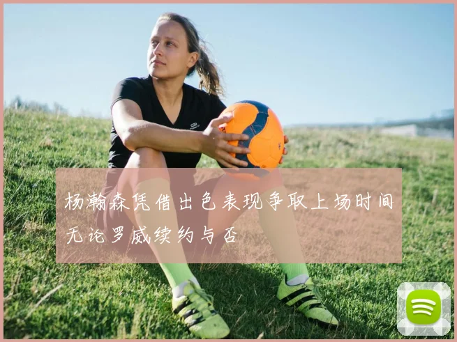 杨瀚森凭借出色表现争取上场时间无论罗威续约与否