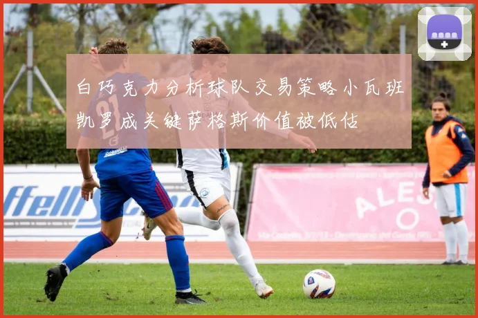 白巧克力分析球队交易策略小瓦班凯罗成关键萨格斯价值被低估