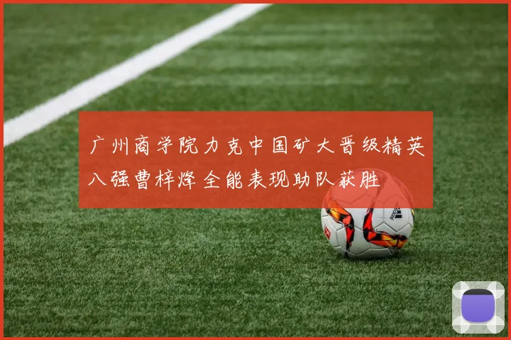 广州商学院力克中国矿大晋级精英八强曹梓烽全能表现助队获胜