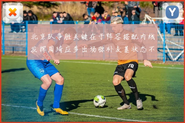 北京队争胜关键在于阵容搭配内线发挥周琦应多出场弥补麦基状态不足