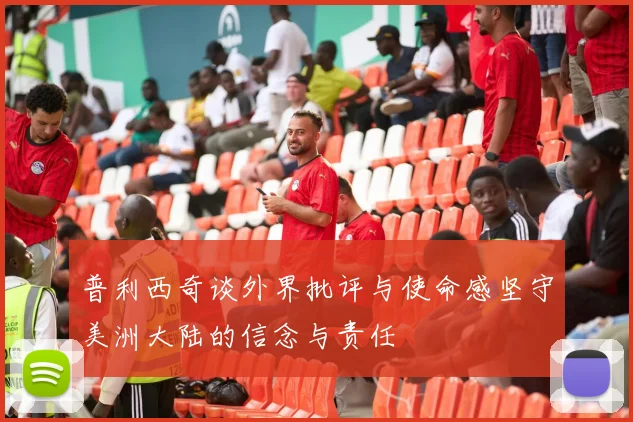普利西奇谈外界批评与使命感坚守美洲大陆的信念与责任