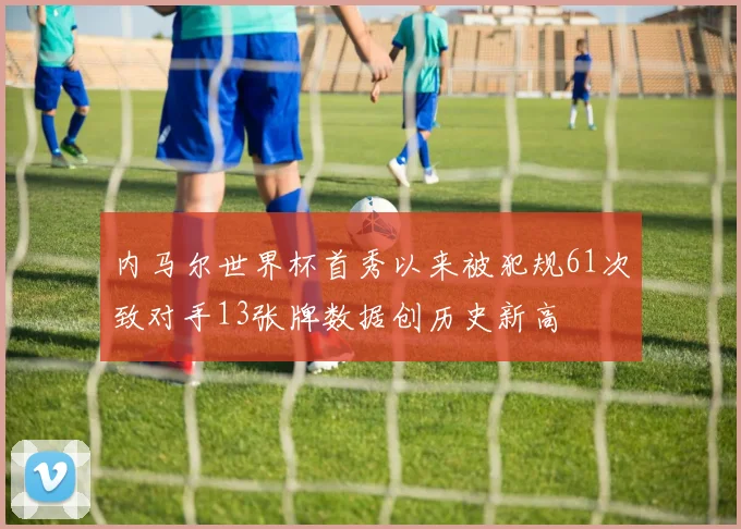内马尔世界杯首秀以来被犯规61次致对手13张牌数据创历史新高