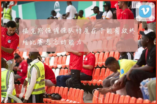 福克斯强调强队特质在于能有效终结比赛悬念的能力