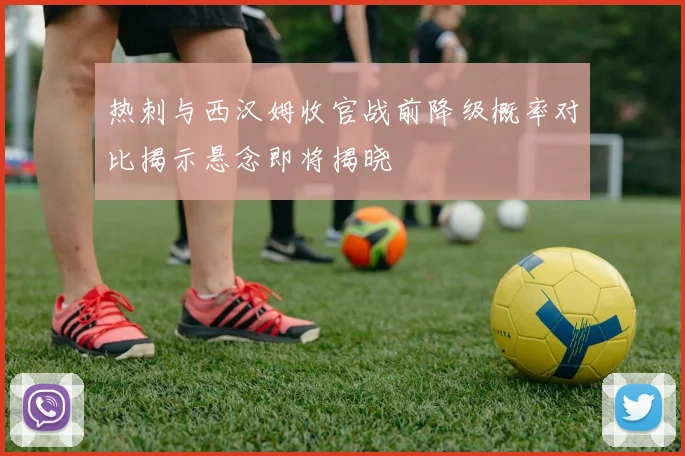 热刺与西汉姆收官战前降级概率对比揭示悬念即将揭晓
